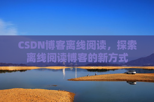 CSDN博客离线阅读，探索离线阅读博客的新方式